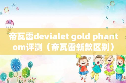 帝瓦雷devialet gold phantom评测（帝瓦雷新款区别）