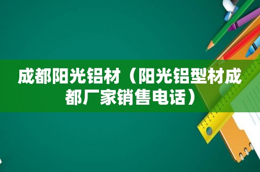 成都阳光铝材（阳光铝型材成都厂家销售电话）