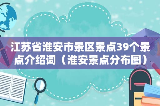 江苏省淮安市景区景点39个景点介绍词（淮安景点分布图）