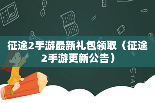 征途2手游最新礼包领取（征途2手游更新公告）