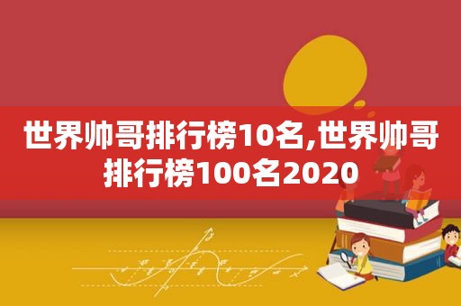 世界帅哥排行榜10名,世界帅哥排行榜100名2020