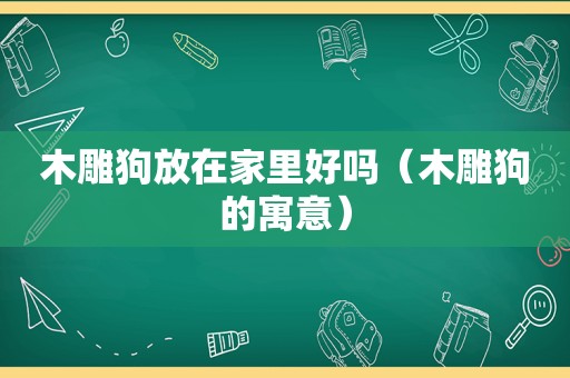 木雕狗放在家里好吗（木雕狗的寓意）