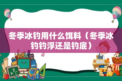 冬季冰钓用什么饵料（冬季冰钓钓浮还是钓底）