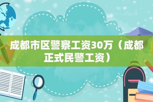 成都市区警察工资30万（成都正式民警工资）