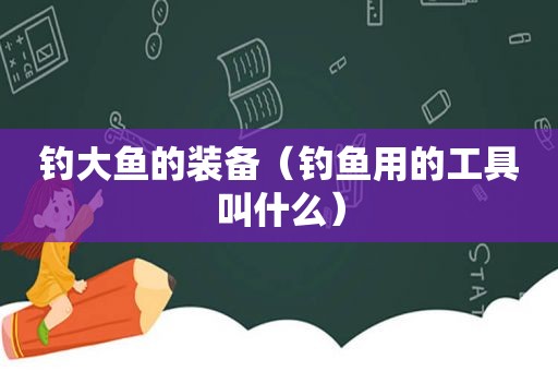 钓大鱼的装备（钓鱼用的工具叫什么）