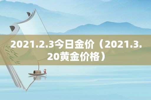 2021.2.3今日金价（2021.3.20黄金价格）