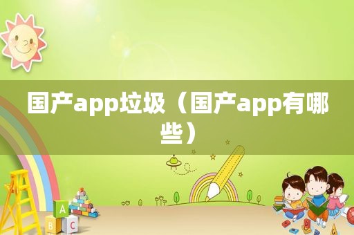 国产app垃圾（国产app有哪些）