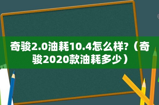 奇骏2.0油耗10.4怎么样?（奇骏2020款油耗多少）