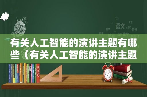 有关人工智能的演讲主题有哪些（有关人工智能的演讲主题题目）