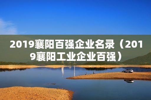 2019襄阳百强企业名录（2019襄阳工业企业百强）