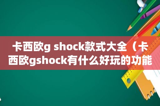 卡西欧g shock款式大全（卡西欧gshock有什么好玩的功能）