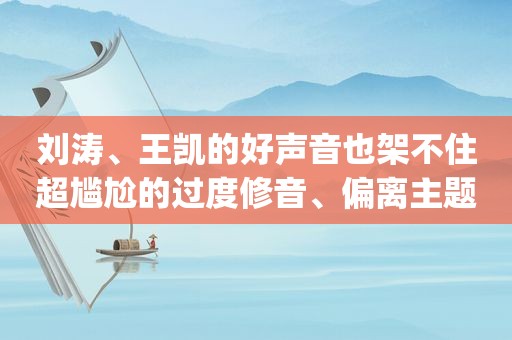 刘涛、王凯的好声音也架不住超尴尬的过度修音、偏离主题和bug