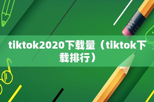 tiktok2020下载量（tiktok下载排行）