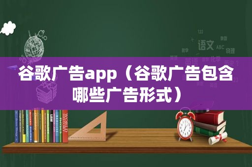 谷歌广告app（谷歌广告包含哪些广告形式）