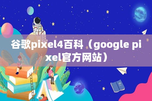 谷歌pixel4百科（google pixel官方网站）