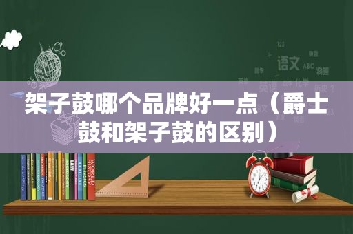 架子鼓哪个品牌好一点（爵士鼓和架子鼓的区别）