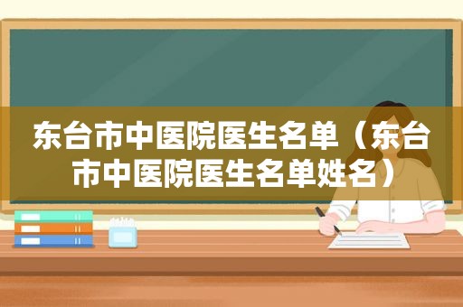 东台市中医院医生名单（东台市中医院医生名单姓名）