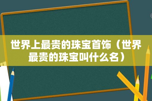 世界上最贵的珠宝首饰（世界最贵的珠宝叫什么名）