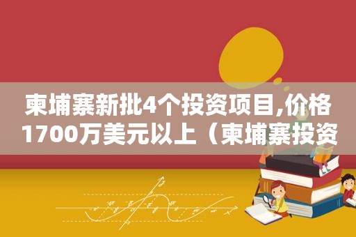 柬埔寨新批4个投资项目,价格1700万美元以上（柬埔寨投资项目骗局）