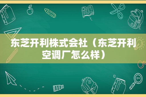 东芝开利株式会社（东芝开利空调厂怎么样）