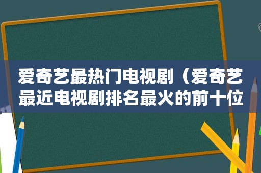 爱奇艺最热门电视剧（爱奇艺最近电视剧排名最火的前十位）