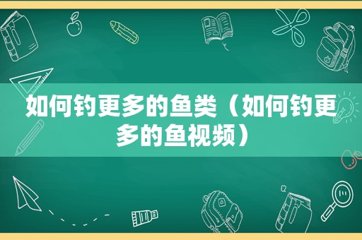 如何钓更多的鱼类（如何钓更多的鱼视频）