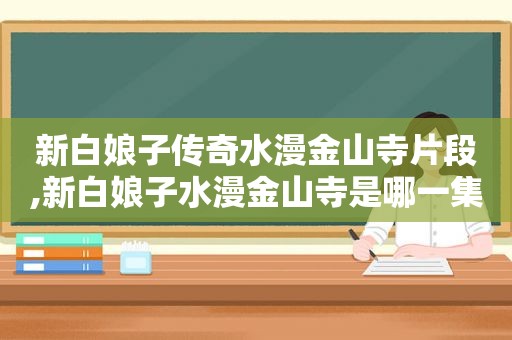 新白娘子传奇水漫金山寺片段,新白娘子水漫金山寺是哪一集