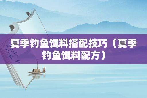 夏季钓鱼饵料搭配技巧（夏季钓鱼饵料配方）