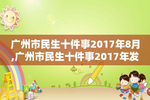 广州市民生十件事2017年8月,广州市民生十件事2017年发布