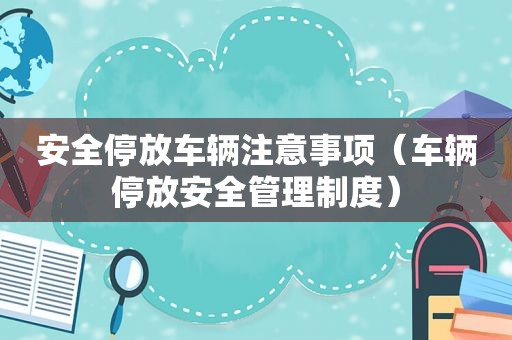 安全停放车辆注意事项（车辆停放安全管理制度）