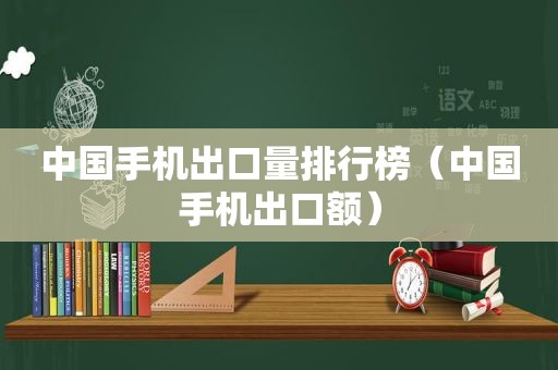 中国手机出口量排行榜（中国手机出口额）