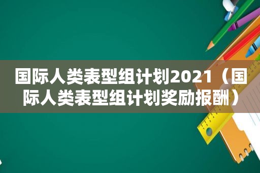 国际人类表型组计划2021（国际人类表型组计划奖励报酬）