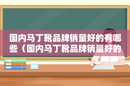 国内马丁靴品牌销量好的有哪些（国内马丁靴品牌销量好的是哪个）