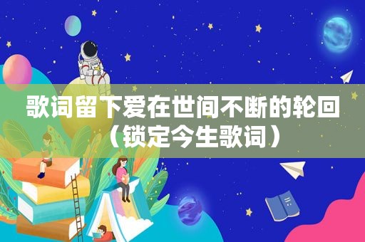 歌词留下爱在世间不断的轮回（锁定今生歌词）