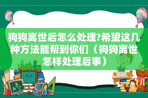 狗狗离世后怎么处理?希望这几种方法能帮到你们（狗狗离世怎样处理后事）