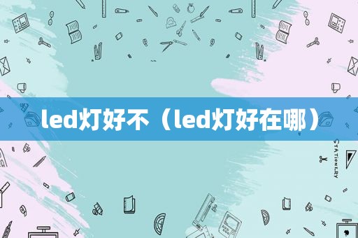 led灯好不（led灯好在哪）