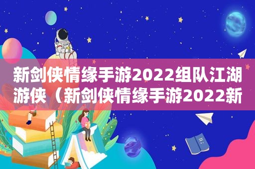 新剑侠情缘手游2022组队江湖游侠（新剑侠情缘手游2022新服）