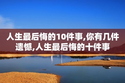 人生最后悔的10件事,你有几件遗憾,人生最后悔的十件事