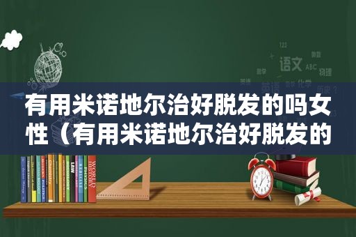 有用米诺地尔治好脱发的吗女性（有用米诺地尔治好脱发的吗知乎）