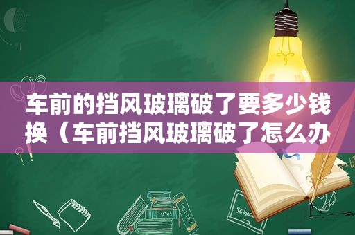 车前的挡风玻璃破了要多少钱换（车前挡风玻璃破了怎么办）