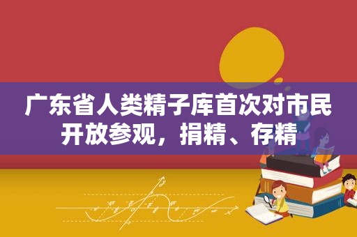 广东省人类 *** 库首次对市民开放参观，捐精、存精