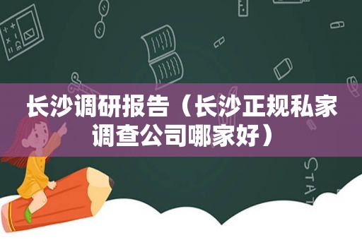 长沙调研报告（长沙正规私家调查公司哪家好）