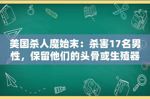 美国杀人魔始末：杀害17名男性，保留他们的头骨或生殖器作为纪念