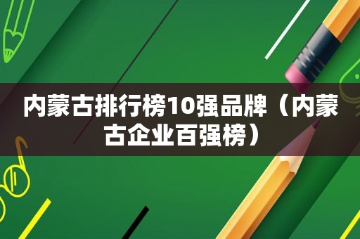 内蒙古排行榜10强品牌（内蒙古企业百强榜）