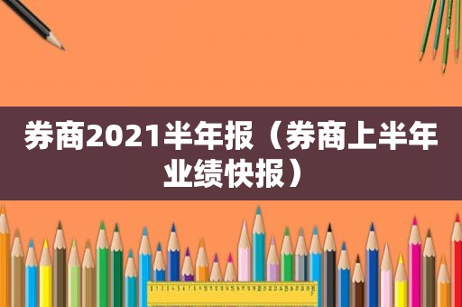 券商2021半年报（券商上半年业绩快报）