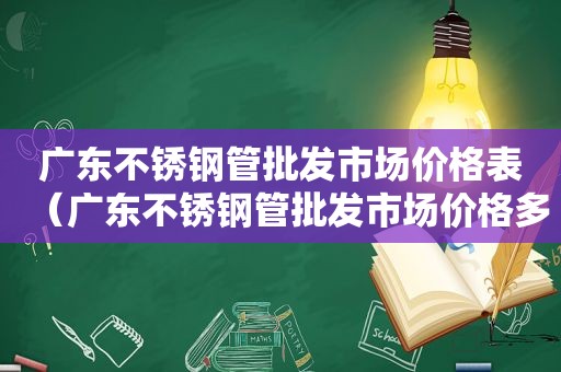 广东不锈钢管批发市场价格表（广东不锈钢管批发市场价格多少）