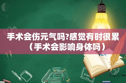 手术会伤元气吗?感觉有时很累（手术会影响身体吗）