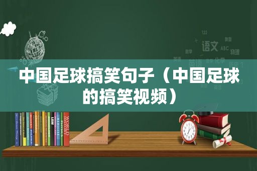 中国足球搞笑句子（中国足球的搞笑视频）