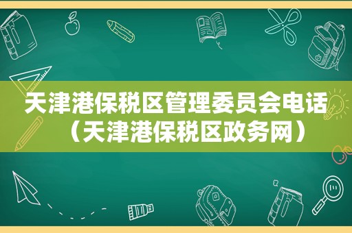 天津港保税区管理委员会电话（天津港保税区政务网）