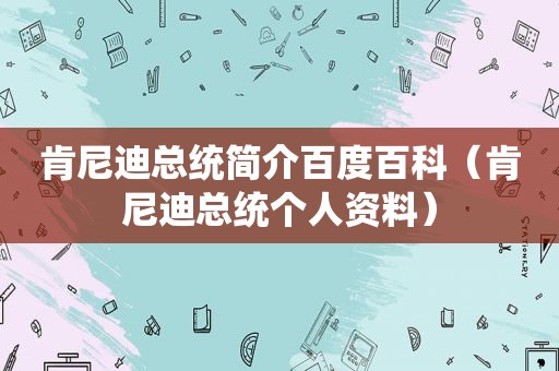 肯尼迪总统简介百度百科（肯尼迪总统个人资料）